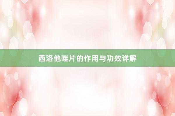 西洛他唑片的作用与功效详解