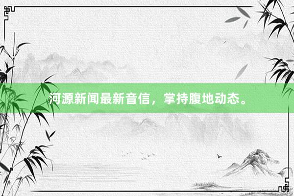 河源新闻最新音信，掌持腹地动态。