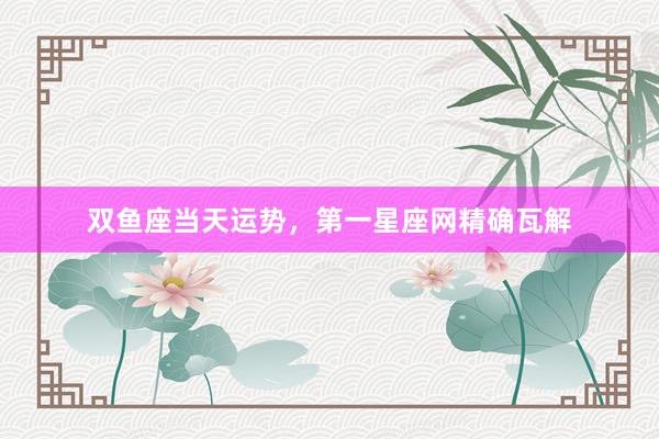 双鱼座当天运势，第一星座网精确瓦解